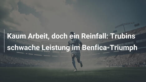 Kaum Arbeit, doch ein Reinfall: Trubins schwache Leistung im Benfica-Triumph