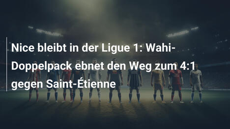 Nice bleibt in der Ligue 1: Wahi-Doppelpack ebnet den Weg zum 4:1 gegen Saint-Étienne