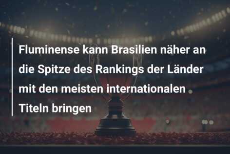 Fluminense kann Brasilien näher an die Spitze des Rankings der Länder mit den meisten internationalen Titeln bringen