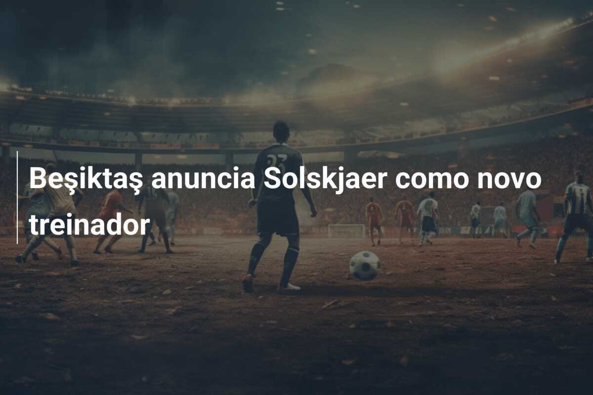 Beşiktaş anuncia Solskjaer como novo treinador
