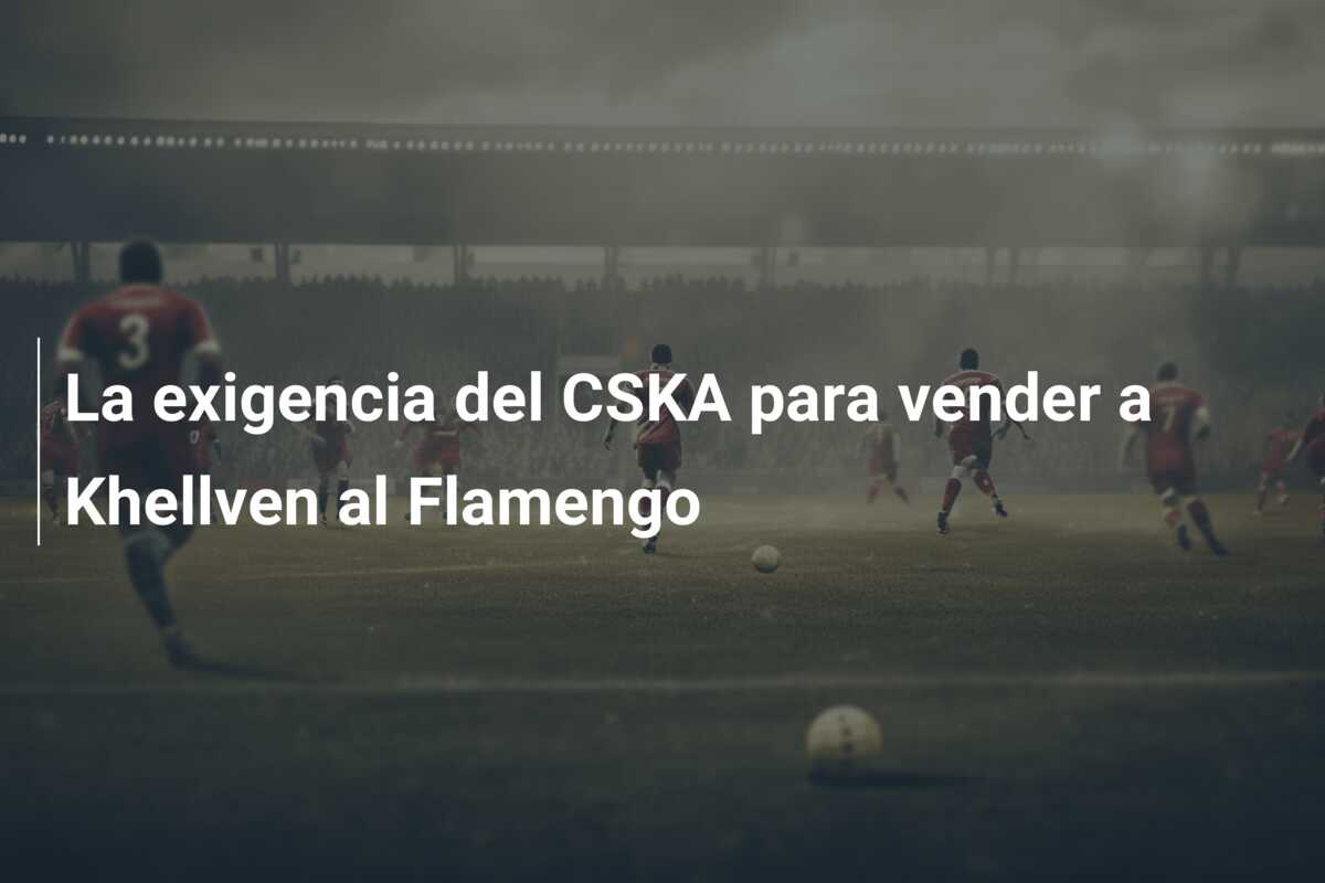 La exigencia del CSKA para vender a Khellven al Flamengo