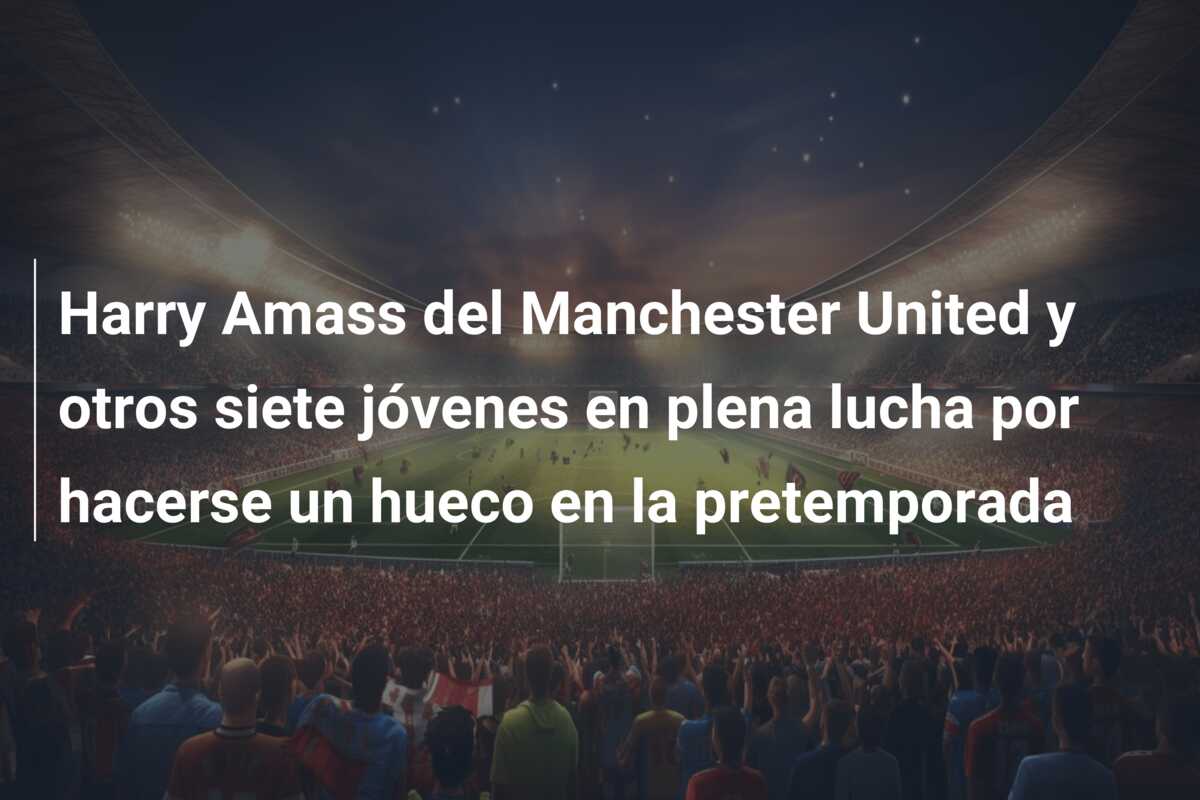 Harry Amass del Manchester United y otros siete jóvenes en plena lucha por hacerse un hueco en la pretemporada
