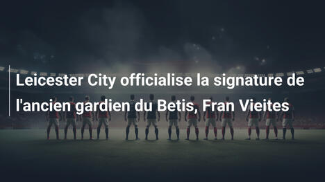 Leicester City officialise la signature de l'ancien gardien du Betis, Fran Vieites