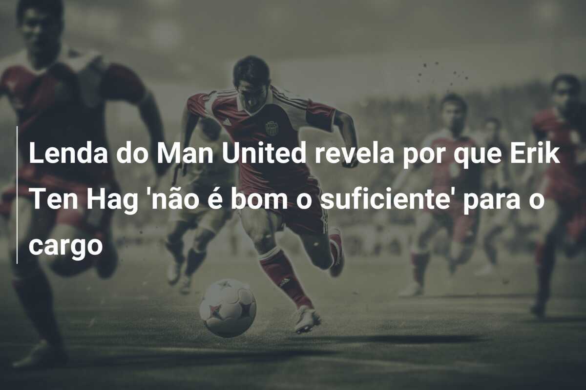 Lenda do Man United revela por que Erik Ten Hag ‘não é bom o suficiente’ para o cargo