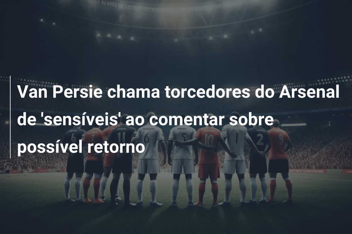 Van Persie chama torcedores do Arsenal de 'sensíveis' ao comentar sobre possível retorno