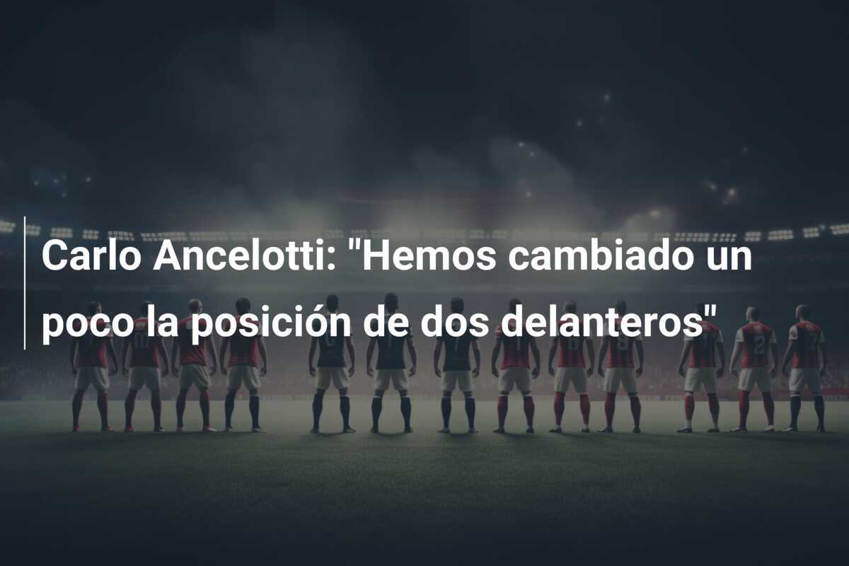 Carlo Ancelotti: "Hemos cambiado un poco la posición de dos delanteros"