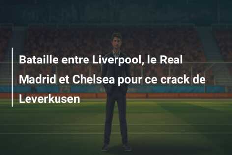 Bataille entre Liverpool, le Real Madrid et Chelsea pour ce crack de Leverkusen