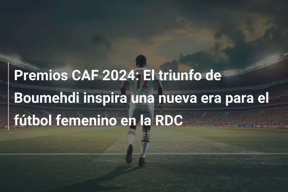 Premios CAF 2024: El triunfo de Boumehdi inspira una nueva era para el fútbol femenino en la RDC