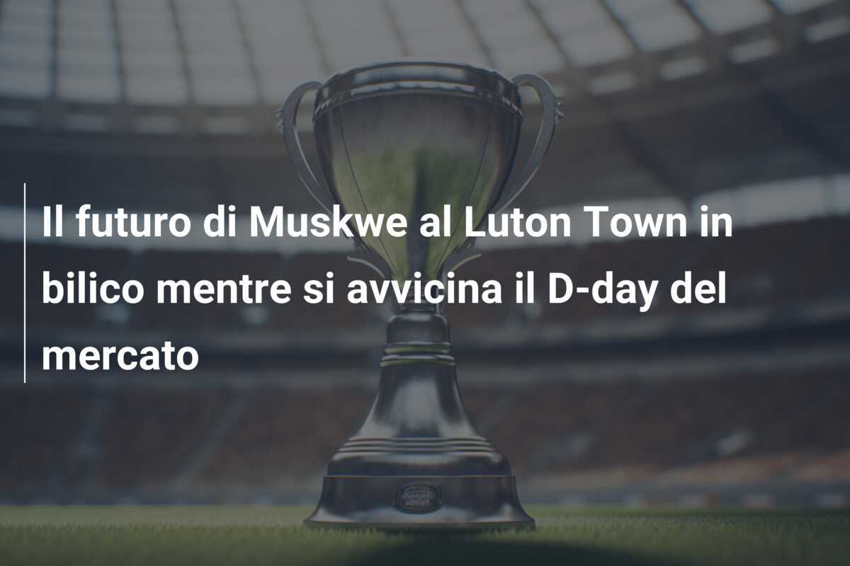 Il futuro di Muskwe al Luton Town in bilico mentre si avvicina il D-day del mercato