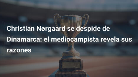 Christian Nørgaard se despide de Dinamarca: el mediocampista revela sus razones