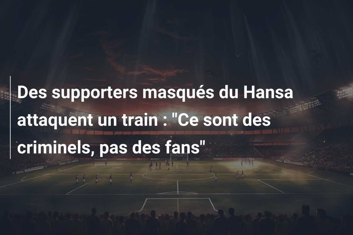 Des supporters masqués du Hansa attaquent un train : "Ce sont des criminels, pas des fans"