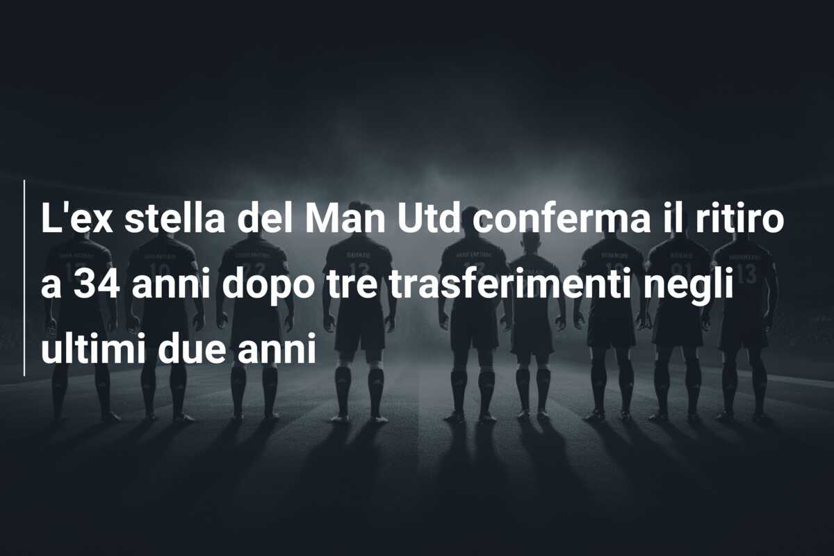 L’ex stella del Man Utd conferma il ritiro a 34 anni dopo tre trasferimenti negli ultimi due anni
