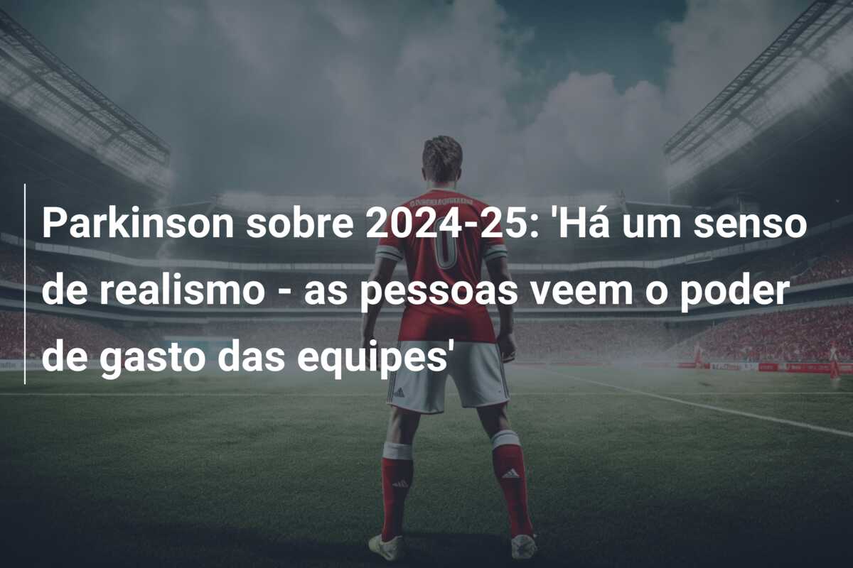 Parkinson sobre 2024-25: ‘Há um senso de realismo – as pessoas veem o poder de gasto das equipes’