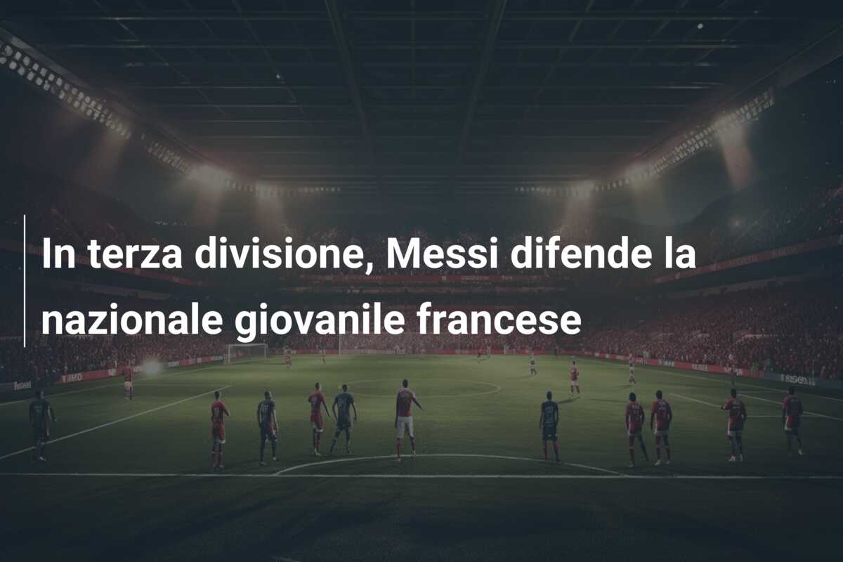 In terza divisione, Messi difende la nazionale giovanile francese