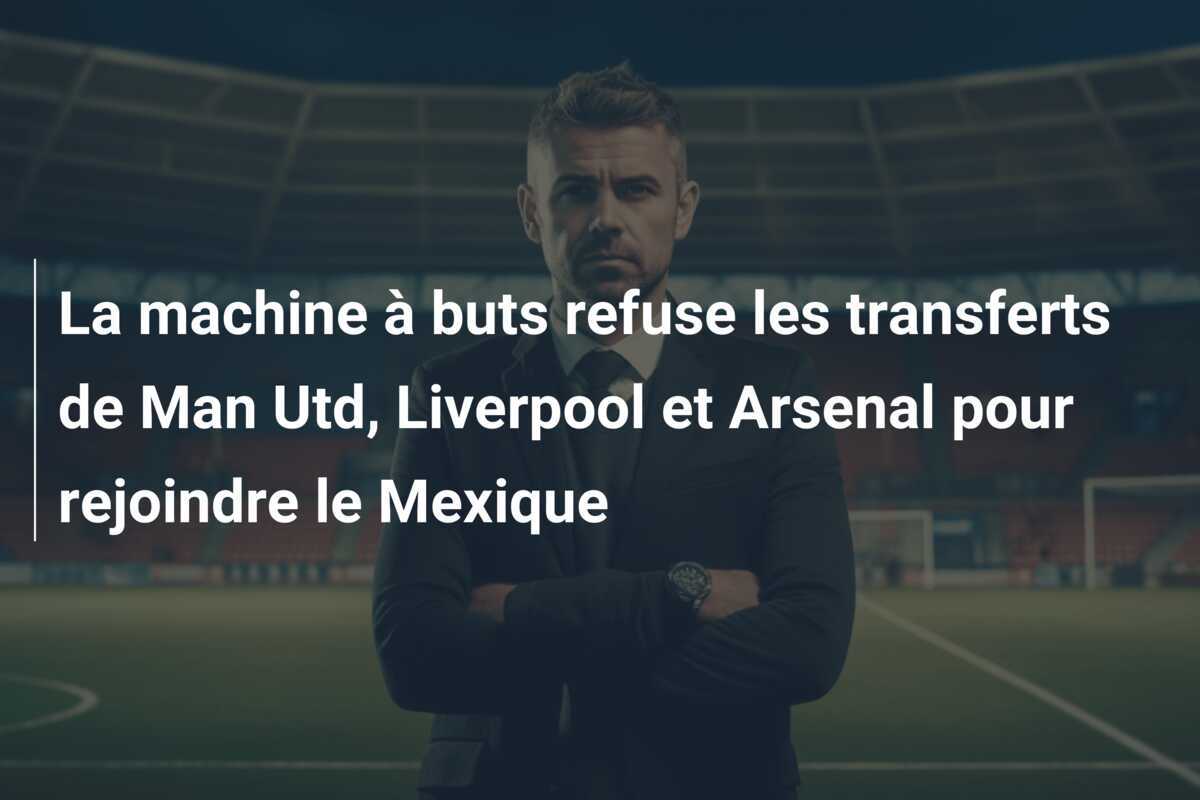 La machine à buts refuse les transferts de Man Utd, Liverpool et Arsenal pour rejoindre le Mexique