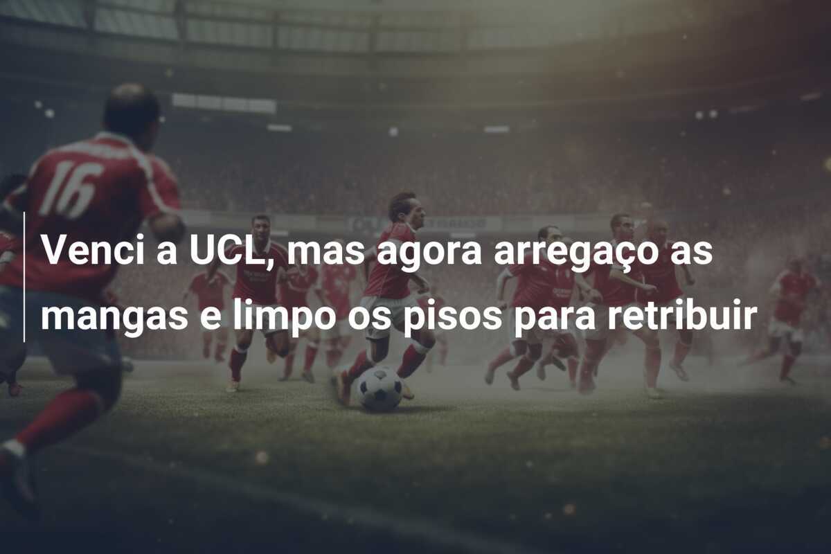 Venci a UCL, mas agora arregaço as mangas e limpo os pisos para retribuir