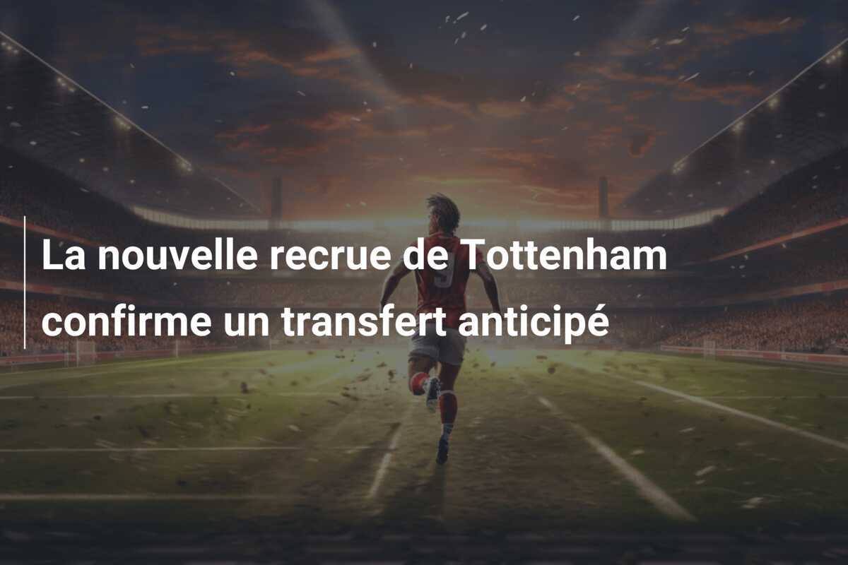 La nouvelle recrue de Tottenham confirme un transfert anticipé