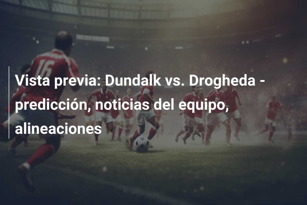 Vista previa: Dundalk vs. Drogheda – predicción, noticias del equipo, alineaciones