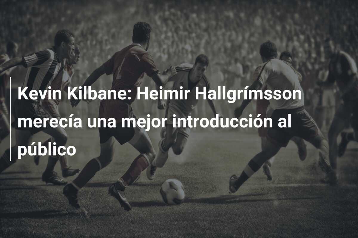 Kevin Kilbane: Heimir Hallgrímsson merecía una mejor introducción al público