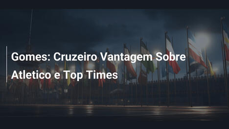 Gomes: Cruzeiro Vantagem Sobre Atletico e Top Times