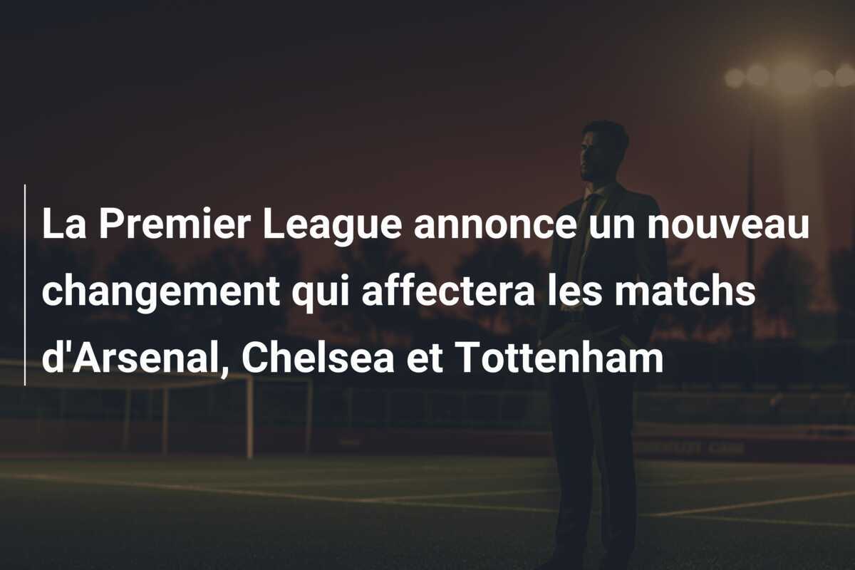La Premier League annonce un nouveau changement qui affectera les matchs d'Arsenal, Chelsea et Tottenham