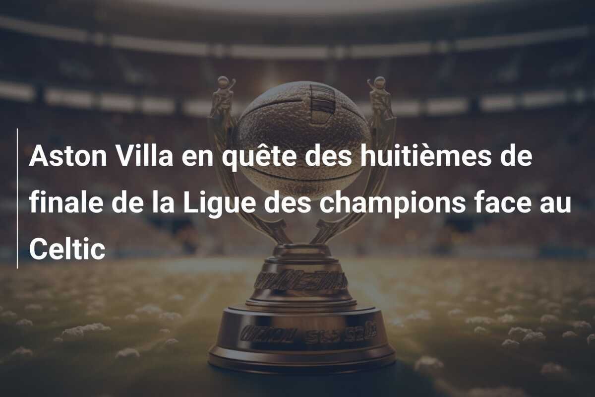 Aston Villa en quête des huitièmes de finale de la Ligue des champions face au Celtic