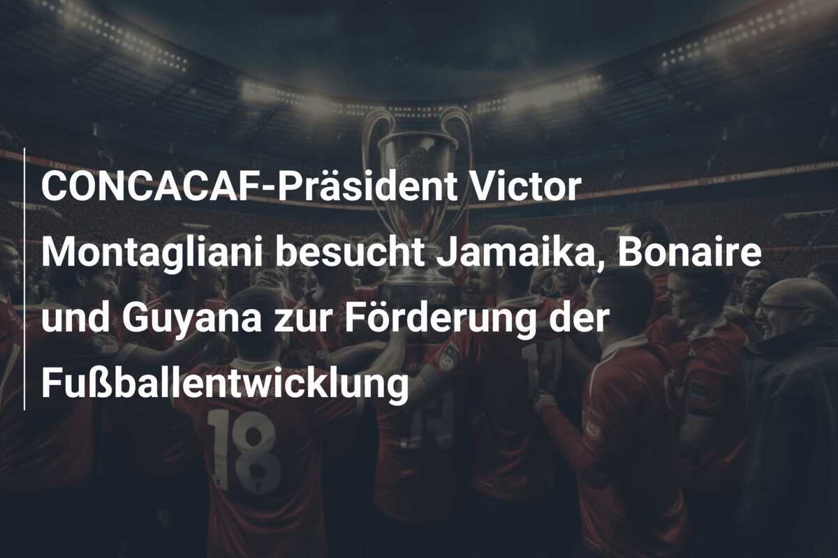 CONCACAF-Präsident Victor Montagliani besucht Jamaika, Bonaire und Guyana zur Förderung der Fußballentwicklung