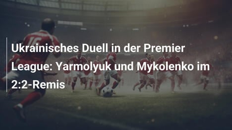 Ukrainisches Duell in der Premier League: Yarmolyuk und Mykolenko im 2:2-Remis