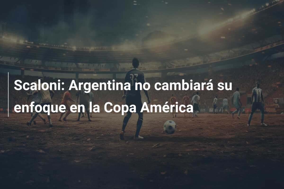 Scaloni: Argentina no cambiará su enfoque en la Copa América