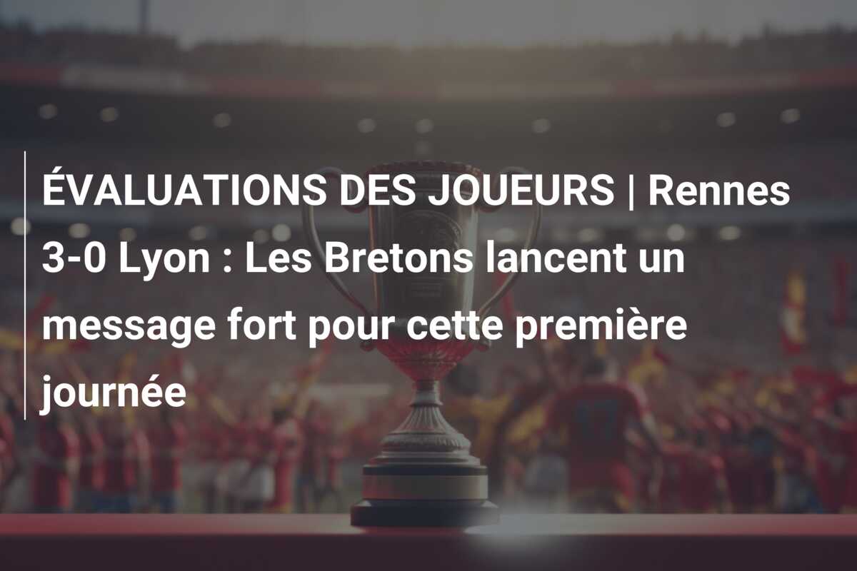 ÉVALUATIONS DES JOUEURS | Rennes 3-0 Lyon : Les Bretons lancent un message fort pour cette première journée