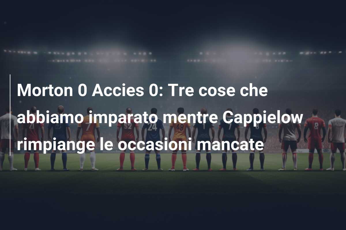 Morton 0 Accies 0: Tre cose che abbiamo imparato mentre Cappielow rimpiange le occasioni mancate