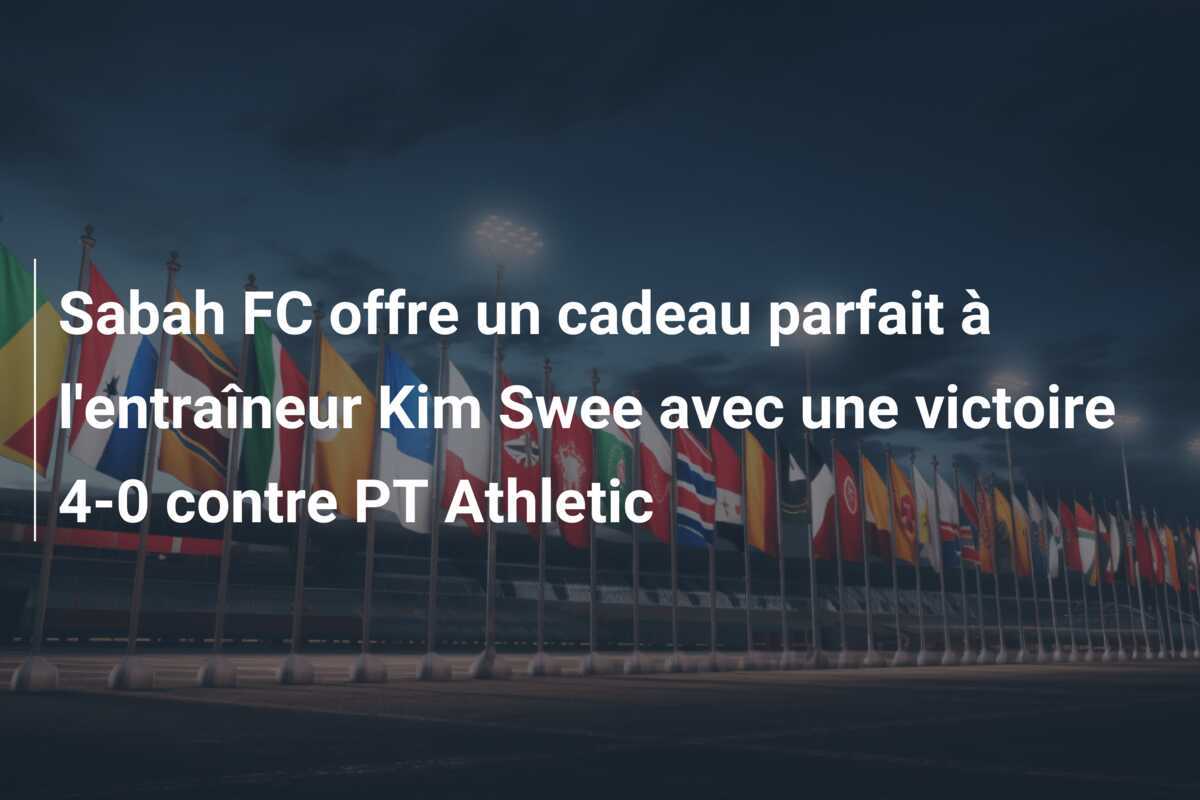 Sabah FC offre un cadeau parfait à l'entraîneur Kim Swee avec une victoire 4-0 contre PT Athletic