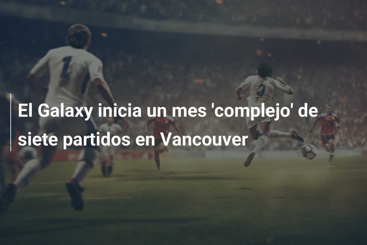 El Galaxy inicia un mes 'complejo' de siete partidos en Vancouver