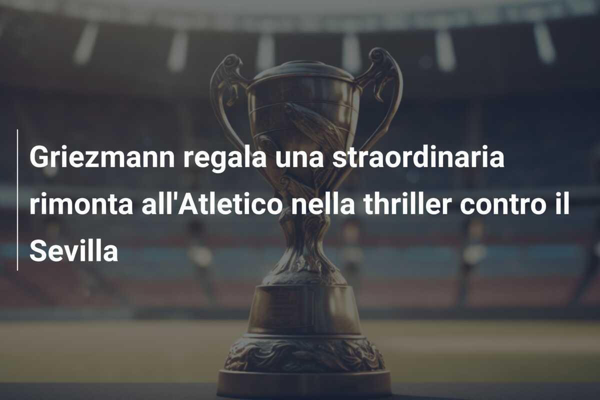 Griezmann regala una straordinaria rimonta all'Atletico nella thriller contro il Sevilla