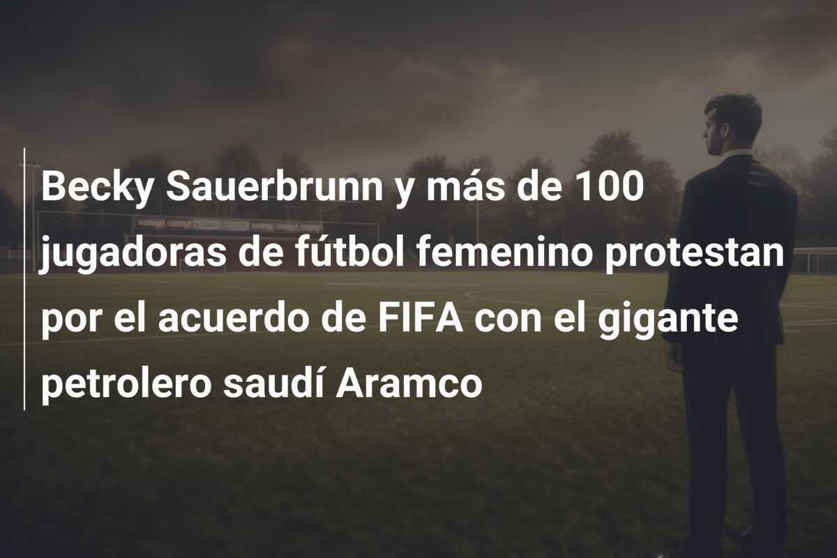 Becky Sauerbrunn y más de 100 jugadoras de fútbol femenino protestan por el acuerdo de FIFA con el gigante petrolero saudí Aramco