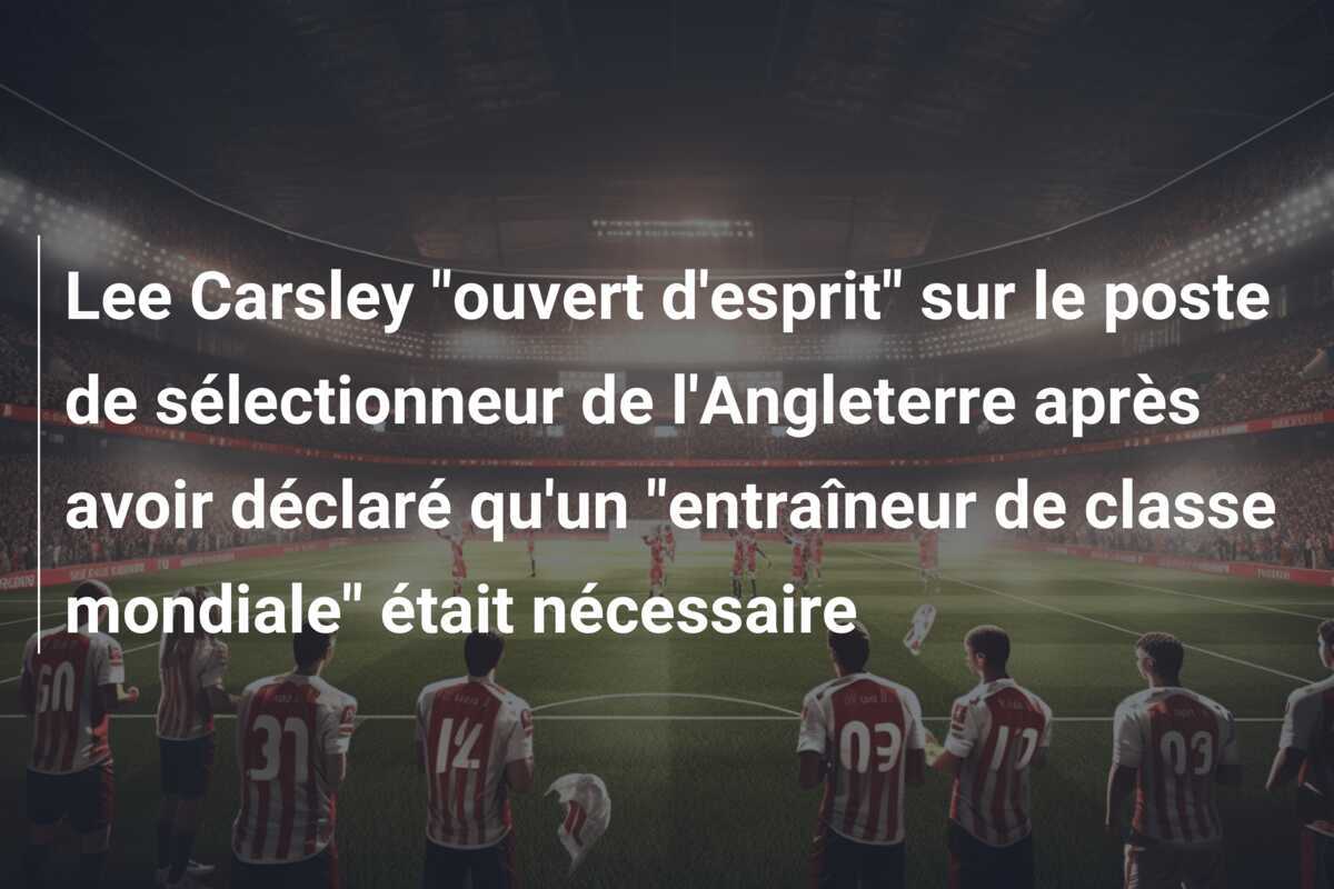 Lee Carsley "ouvert d'esprit" sur le poste de sélectionneur de l'Angleterre après avoir déclaré qu'un "entraîneur de classe mondiale" était nécessaire