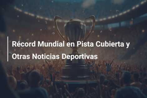 Récord Mundial en Pista Cubierta y Otras Noticias Deportivas