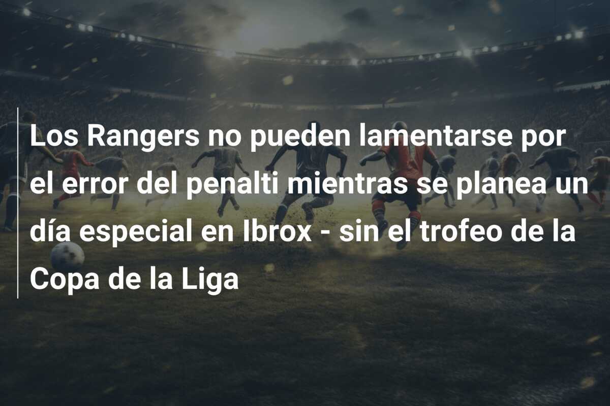 Los Rangers no pueden lamentarse por el error del penalti mientras se planea un día especial en Ibrox - sin el trofeo de la Copa de la Liga