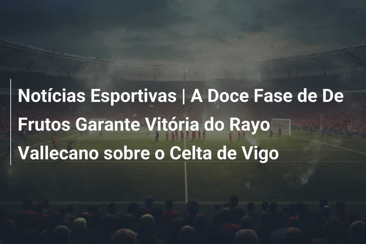 Notícias Esportivas | A Doce Fase de De Frutos Garante Vitória do Rayo Vallecano sobre o Celta de Vigo