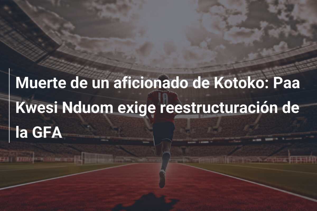 Muerte de un aficionado de Kotoko: Paa Kwesi Nduom exige reestructuración de la GFA