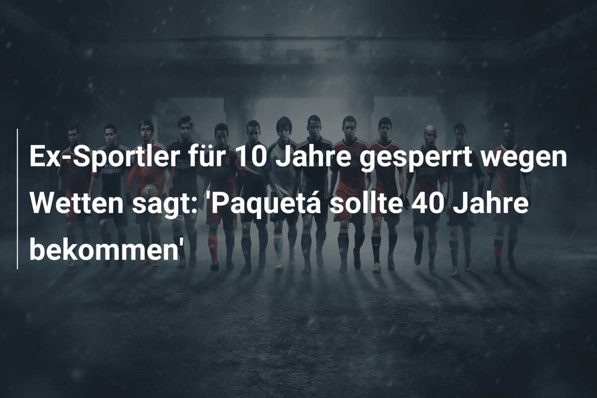 Ex-Sportler für 10 Jahre gesperrt wegen Wetten sagt: ‘Paquetá sollte 40 Jahre bekommen’