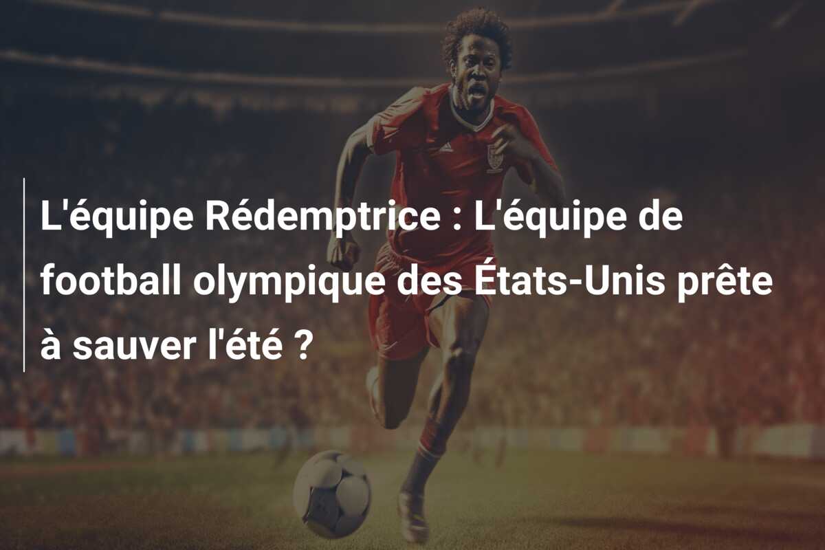 L’équipe Rédemptrice : L’équipe de football olympique des États-Unis prête à sauver l’été ?