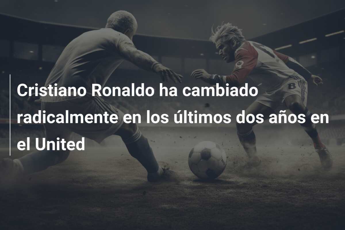 Cristiano Ronaldo ha cambiado radicalmente en los últimos dos años en el United