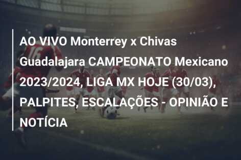AO VIVO Monterrey x Chivas Guadalajara CAMPEONATO Mexicano 2023/2024, LIGA MX HOJE (30/03), PALPITES, ESCALAÇÕES – OPINIÃO E NOTÍCIA