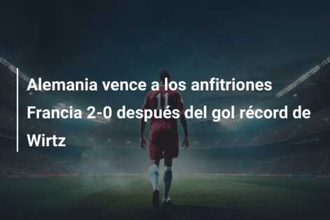Alemania vence a los anfitriones Francia 2-0 después del gol récord de Wirtz