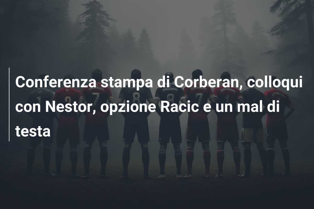 Conferenza stampa di Corberan, colloqui con Nestor, opzione Racic e un mal di testa