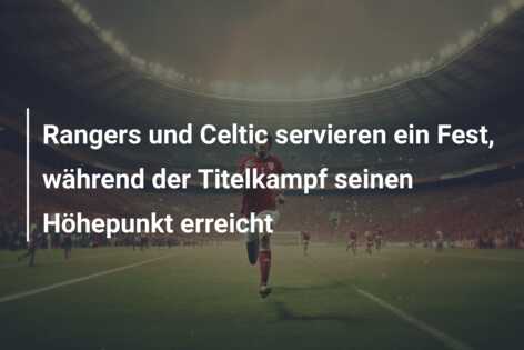 Rangers und Celtic servieren ein Fest, während der Titelkampf seinen Höhepunkt erreicht