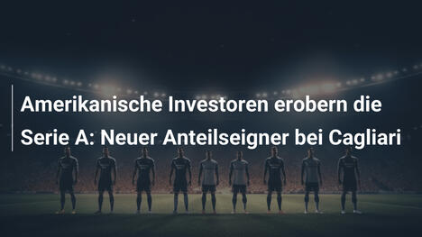 Amerikanische Investoren erobern die Serie A: Neuer Anteilseigner bei Cagliari