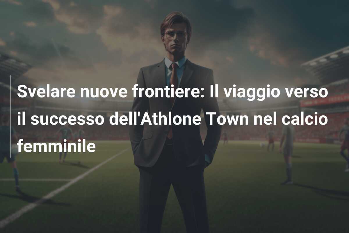 Svelare nuove frontiere: Il viaggio verso il successo dell'Athlone Town nel calcio femminile