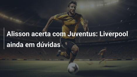 Alisson acerta com Juventus: Liverpool ainda em dúvidas